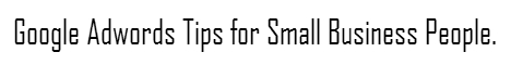 Google Adwords Tips for Small Business People.